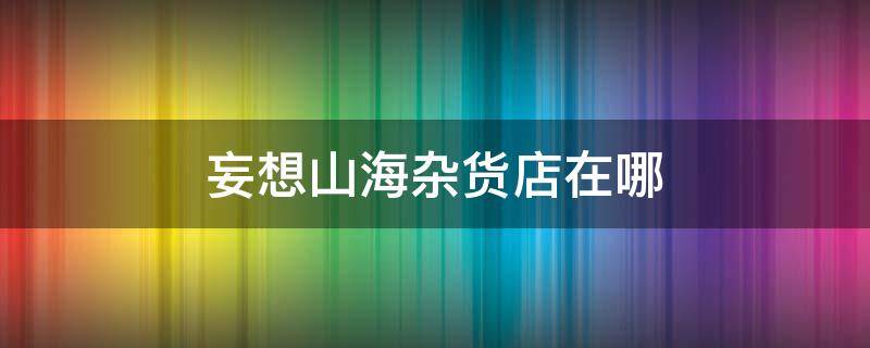 妄想山海杂货店在哪 妄想山海杂货店怎么去