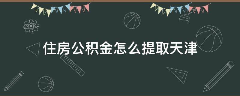 住房公積金怎么提取天津 天津個(gè)人住房公積金怎么提取