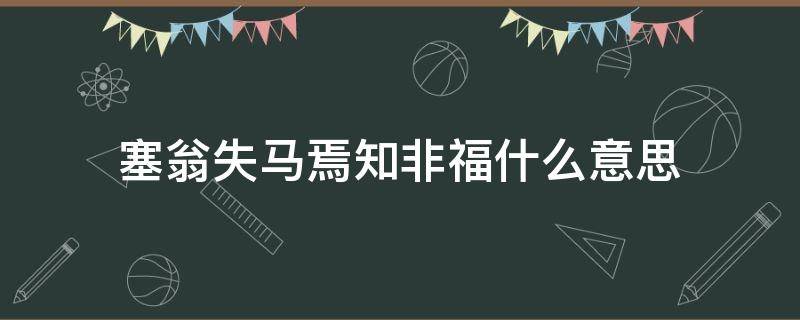 塞翁失马焉知非福什么意思（好多东西都是塞翁失马焉知非福什么意思）