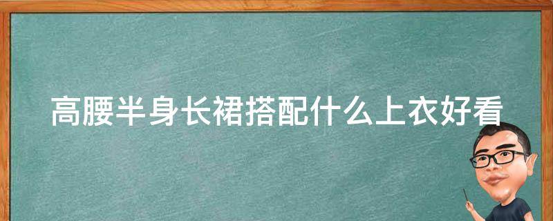 高腰半身长裙搭配什么上衣好看 高腰半身长裙搭配什么上衣好看图片大全