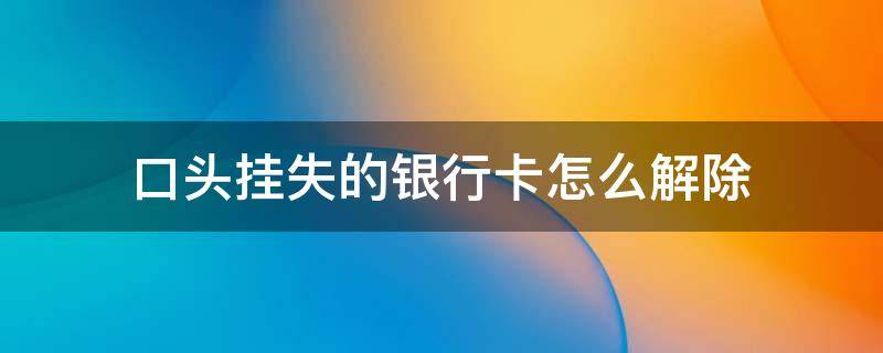 口頭掛失的銀行卡怎么解除（農業(yè)銀行口頭掛失的銀行卡怎么解除）