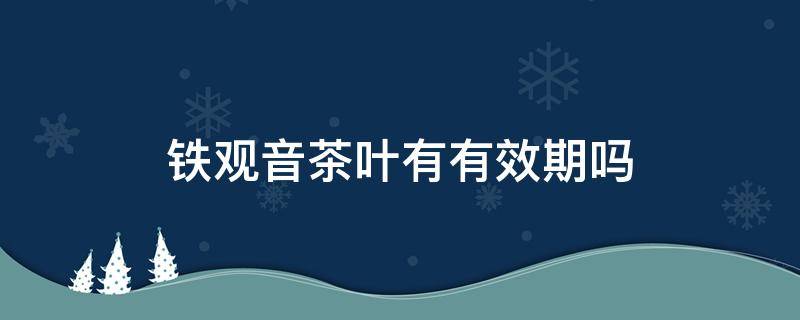 铁观音茶叶有有效期吗 铁观音茶有失效期吗