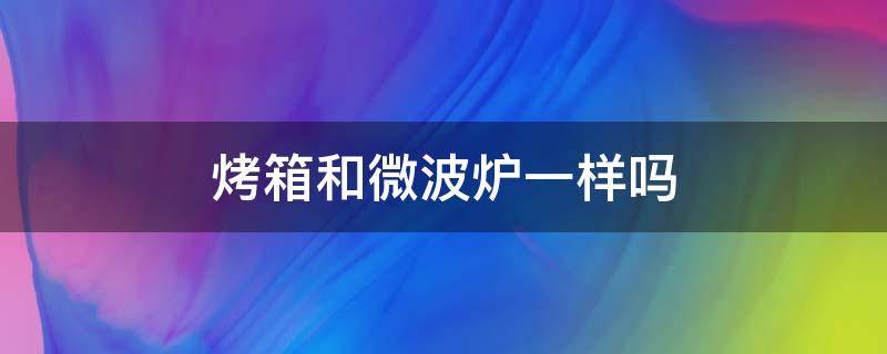 烤箱和微波爐一樣嗎（烤箱跟微波爐是一樣的嗎）