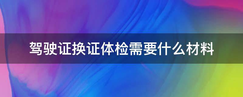 駕駛證換證體檢需要什么材料 換駕駛證體檢需要哪些材料