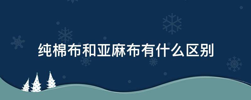 純棉布和亞麻布有什么區(qū)別（棉麻布料和亞麻布料有什么區(qū)別）