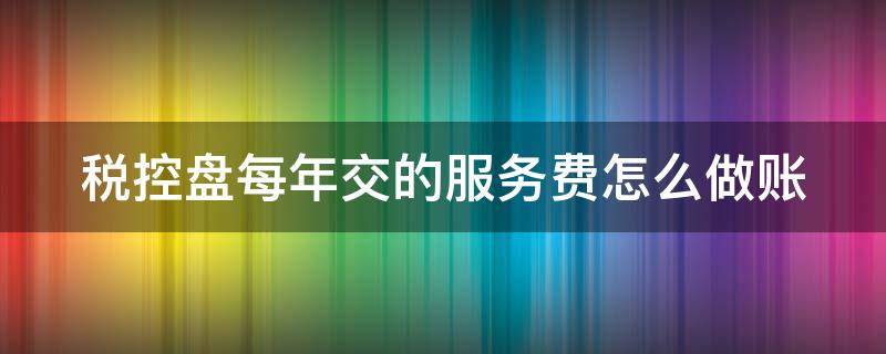 稅控盤每年交的服務(wù)費(fèi)怎么做賬（稅控盤每年的服務(wù)費(fèi)會(huì)計(jì)分錄）