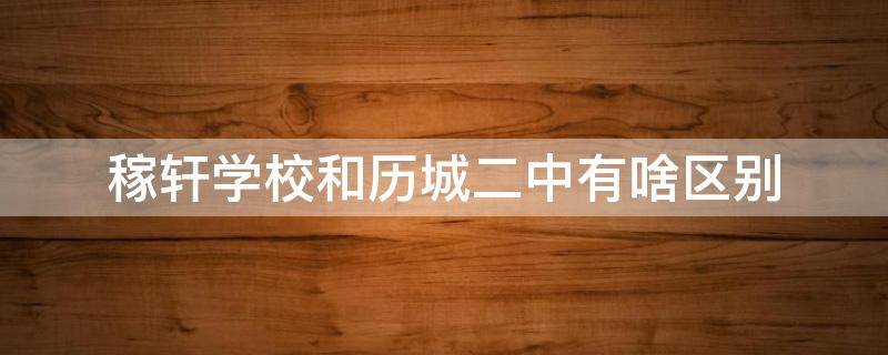 稼轩学校和历城二中有啥区别（济南历城二中与稼轩学校性质是一样的吗?）