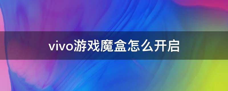 vivo游戏魔盒怎么开启 vivo怎么开启游戏魔盒?