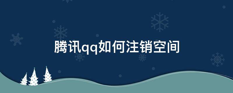 騰訊qq如何注銷空間 QQ怎么注銷空間