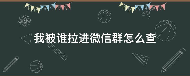 我被谁拉进微信群怎么查 怎么查微信群谁拉进去的