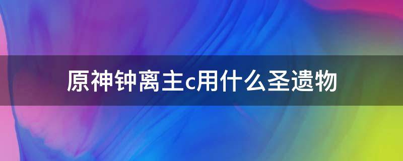 原神鐘離主c用什么圣遺物（原神鐘離副c用什么圣遺物）