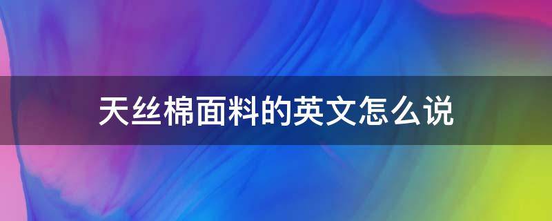 天絲棉面料的英文怎么說 天絲面料的英文名稱