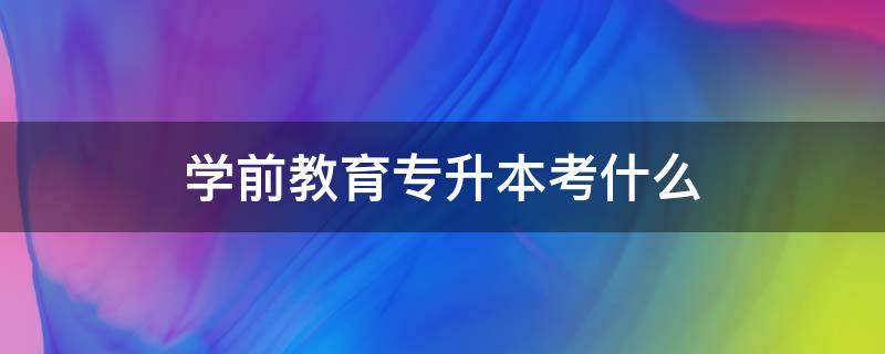 學(xué)前教育專升本考什么 山東學(xué)前教育專升本考什么