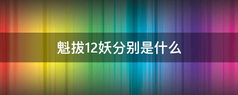 魁拔12妖分別是什么（魁拔里的十二妖）