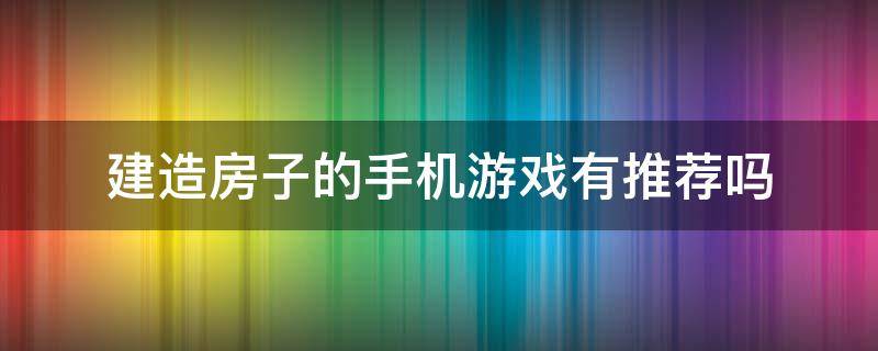 建造房子的手機游戲有推薦嗎（手機上建房子的游戲）