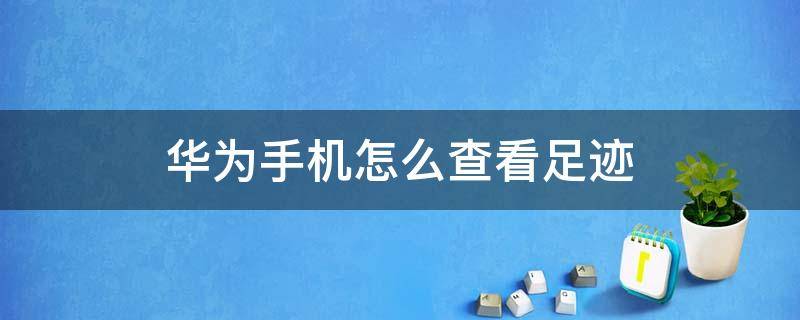 華為手機(jī)怎么查看足跡（華為手機(jī)怎么查看足跡圖）