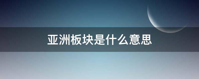 亚洲板块是什么意思 亚洲所在的板块是