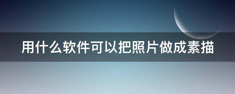 用什么軟件可以把照片做成素描（用什么軟件可以把照片做成素描效果）