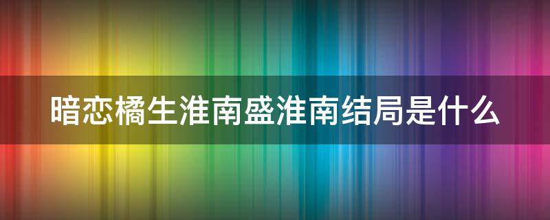 暗戀橘生淮南盛淮南結(jié)局是什么（暗戀橘生淮南盛淮南知道真相）