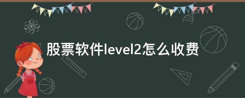 股票软件level2怎么收费 股市level2数据费是多少