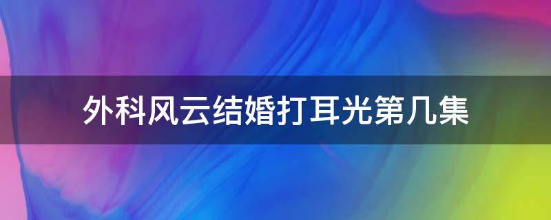 外科風(fēng)云結(jié)婚打耳光第幾集 外科風(fēng)云挨打結(jié)婚第幾集