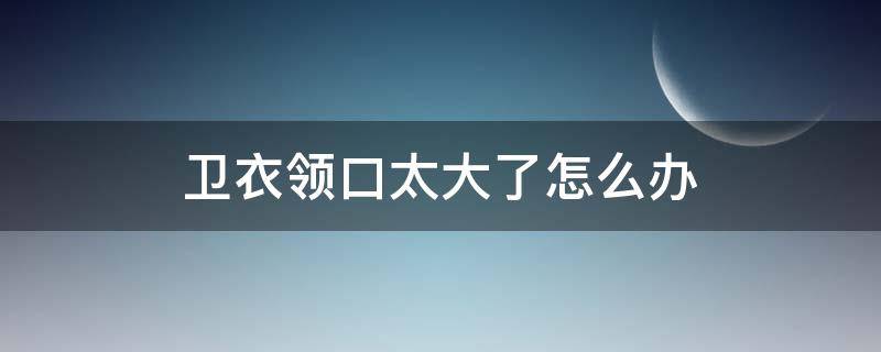 衛(wèi)衣領(lǐng)口太大了怎么辦 衛(wèi)衣領(lǐng)口大了怎么處理