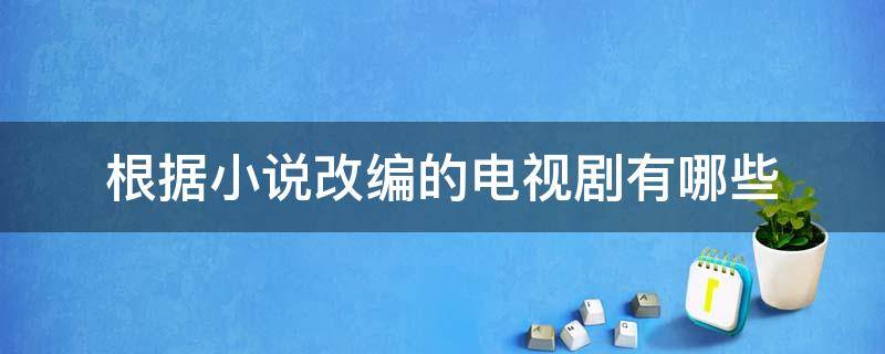 根据小说改编的电视剧有哪些（根据小说改编的电视剧有哪些爱情）