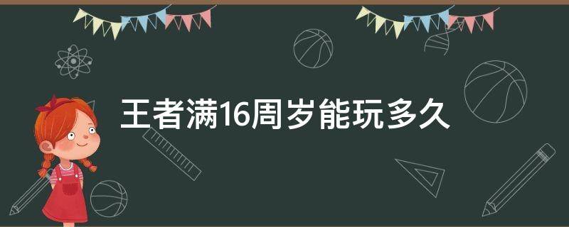 王者满16周岁能玩多久 王者满16周岁能玩多久最新