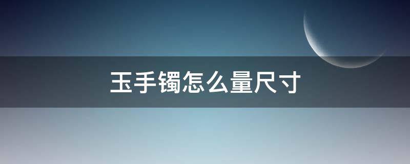 玉手镯怎么量尺寸（玉手镯怎么量尺寸,直径怎么测量）