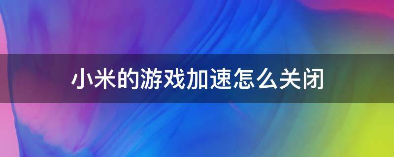 小米的游戏加速怎么关闭（小米的游戏加速怎么关闭迅游的网络加速）