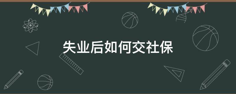 失业后如何交社保（失业后如何交社保医保）