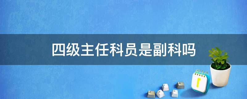 四級(jí)主任科員是副科嗎（四級(jí)主任科員是副科嗎 江西）