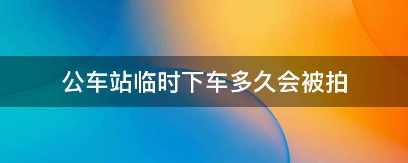 公車站臨時(shí)下車多久會(huì)被拍 公車站臨時(shí)下車多久會(huì)被拍秦皇島