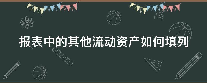 报表中的其他流动资产如何填列（报表中的其他流动资产如何填列明细）