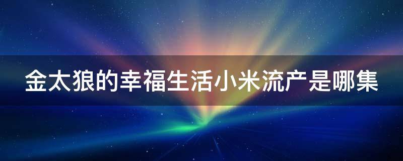 金太狼的幸福生活小米流產(chǎn)是哪集 金太狼的幸福生活大結(jié)局小米懷孕一直吃了睡睡了吃