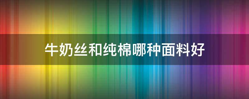 牛奶絲和純棉哪種面料好 牛奶絲面料好還是棉質(zhì)面料好