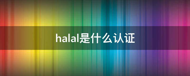 halal是什么认证（HALAL是什么认证）