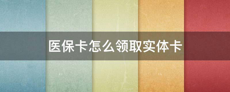 医保卡怎么领取实体卡 农村医保卡怎么领取实体卡