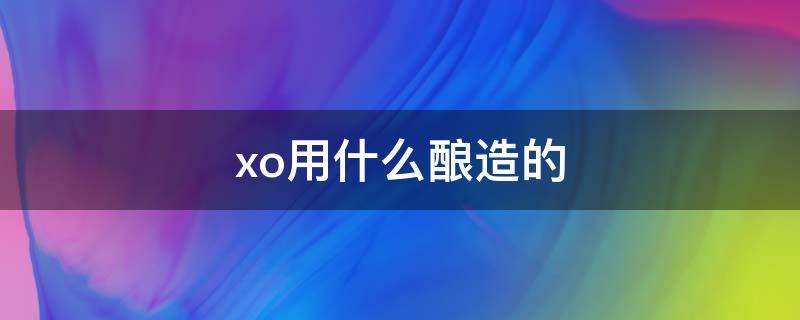 xo用什么酿造的（xo用什么材料酿酒）