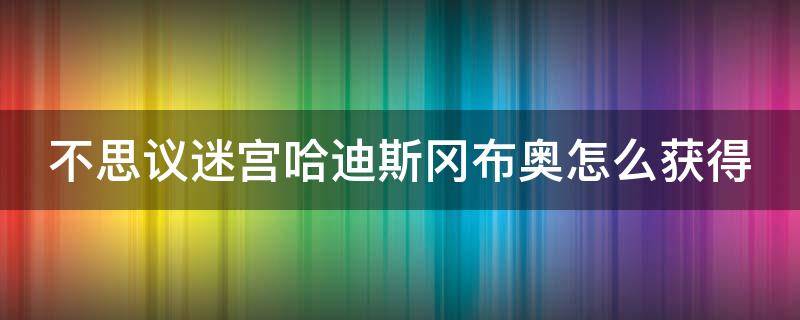 不思议迷宫哈迪斯冈布奥怎么获得（不思议迷宫 哈迪斯怎么获得）