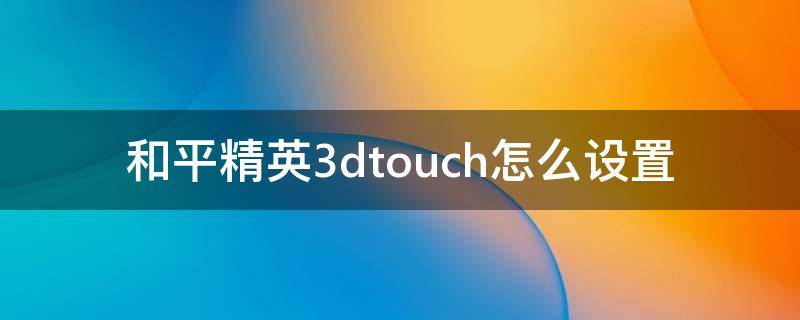 和平精英3dtouch怎么設(shè)置（和平精英3dtouch怎么設(shè)置最好用）