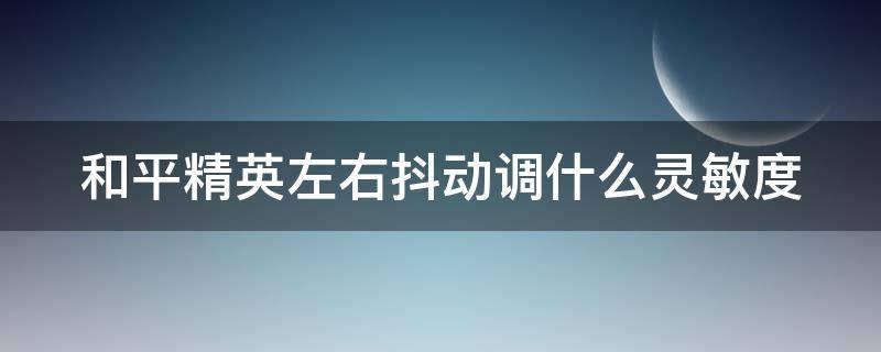 和平精英左右抖动调什么灵敏度（和平精英左右抖动调什么灵敏度比较好）