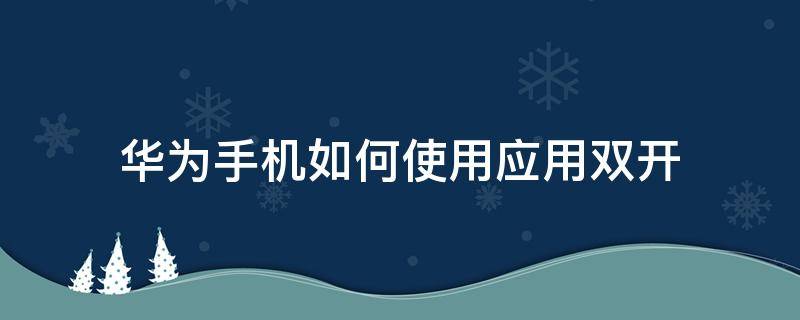 华为手机如何使用应用双开（华为手机如何实现应用双开）