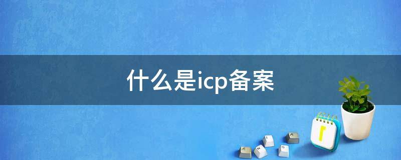 什么是icp備案（什么是icp備案網(wǎng)址）