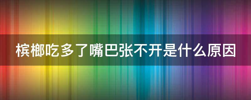 槟榔吃多了嘴巴张不开是什么原因 槟榔吃多了嘴巴张不开了怎么办