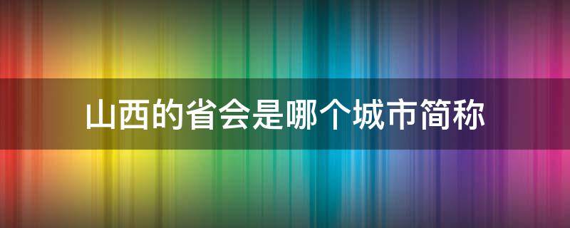 山西的省会是哪个城市简称 山西省的省会是什么城市