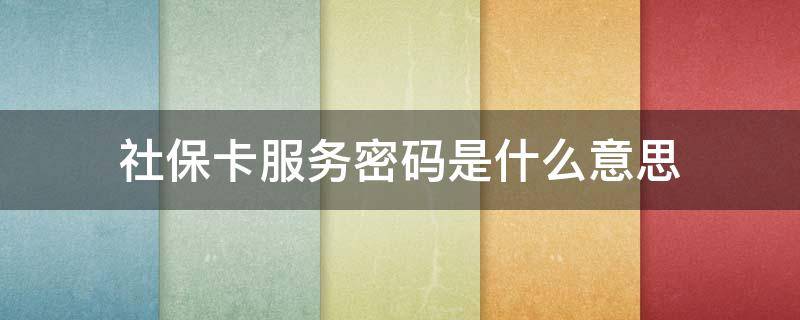 社保卡服务密码是什么意思 社保卡的网上服务密码是什么