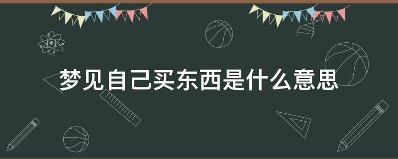 梦见自己买东西是什么意思 梦到自己买东西是什么意思