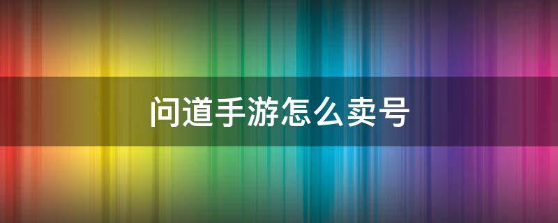 問(wèn)道手游怎么賣(mài)號(hào) 問(wèn)道手游怎么賣(mài)號(hào)最實(shí)惠