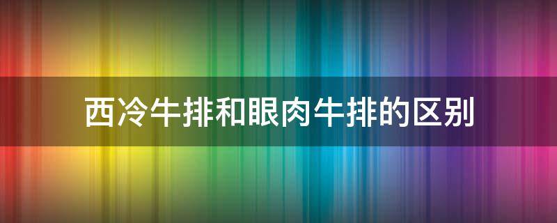 西冷牛排和眼肉牛排的區(qū)別 西冷牛排跟眼肉牛排的區(qū)別